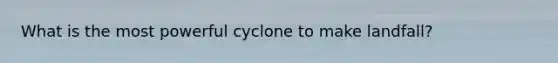 What is the most powerful cyclone to make landfall?