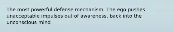 The most powerful defense mechanism. The ego pushes unacceptable impulses out of awareness, back into the unconscious mind