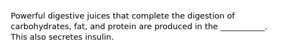 Powerful digestive juices that complete the digestion of carbohydrates, fat, and protein are produced in the ___________. This also secretes insulin.