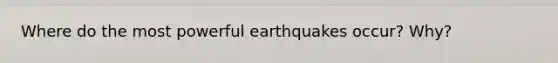 Where do the most powerful earthquakes occur? Why?