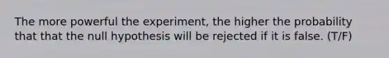 The more powerful the experiment, the higher the probability that that the null hypothesis will be rejected if it is false. (T/F)