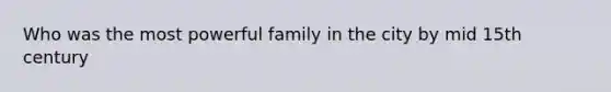 Who was the most powerful family in the city by mid 15th century