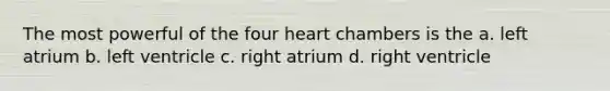 The most powerful of the four heart chambers is the a. left atrium b. left ventricle c. right atrium d. right ventricle