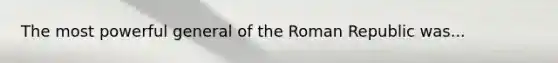 The most powerful general of the Roman Republic was...