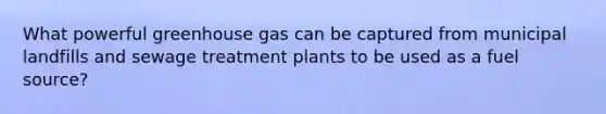 What powerful greenhouse gas can be captured from municipal landfills and sewage treatment plants to be used as a fuel source?