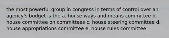 the most powerful group in congress in terms of control over an agency's budget is the a. house ways and means committee b. house committee on committees c. house steering committee d. house appropriations committee e. house rules committee