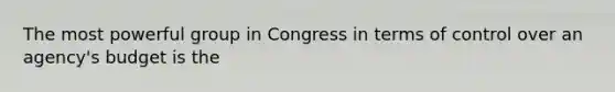 The most powerful group in Congress in terms of control over an agency's budget is the