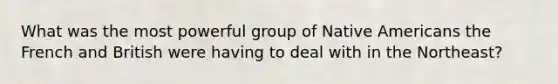 What was the most powerful group of Native Americans the French and British were having to deal with in the Northeast?