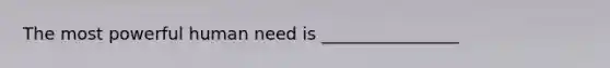 The most powerful human need is ________________