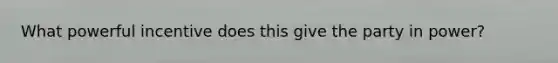 What powerful incentive does this give the party in power?