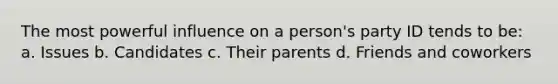 The most powerful influence on a person's party ID tends to be: a. Issues b. Candidates c. Their parents d. Friends and coworkers