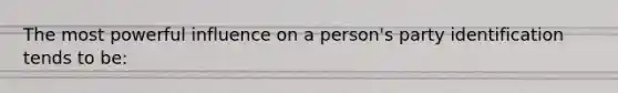 The most powerful influence on a person's party identification tends to be: