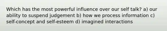 Which has the most powerful influence over our self talk? a) our ability to suspend judgement b) how we process information c) self-concept and self-esteem d) imagined interactions