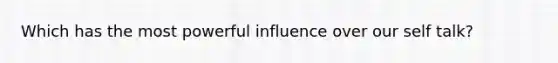 Which has the most powerful influence over our self talk?