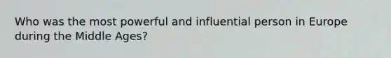 Who was the most powerful and influential person in Europe during the Middle Ages?