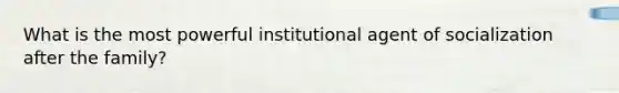 What is the most powerful institutional agent of socialization after the family?