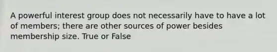 A powerful interest group does not necessarily have to have a lot of members; there are other sources of power besides membership size. True or False