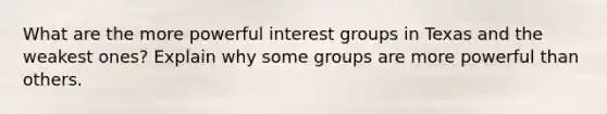 What are the more powerful interest groups in Texas and the weakest ones? Explain why some groups are more powerful than others.