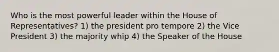 Who is the most powerful leader within the House of Representatives? 1) the president pro tempore 2) the Vice President 3) the majority whip 4) the Speaker of the House