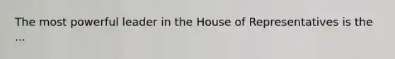 The most powerful leader in the House of Representatives is the ...