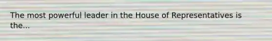 The most powerful leader in the House of Representatives is the...