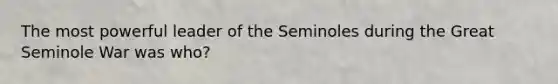 The most powerful leader of the Seminoles during the Great Seminole War was who?