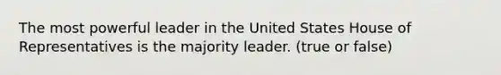 The most powerful leader in the United States House of Representatives is the majority leader. (true or false)