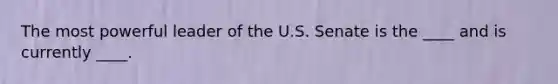 The most powerful leader of the U.S. Senate is the ____ and is currently ____.