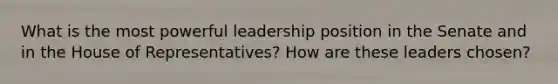 What is the most powerful leadership position in the Senate and in the House of Representatives? How are these leaders chosen?