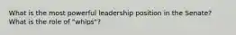 What is the most powerful leadership position in the Senate? What is the role of "whips"?