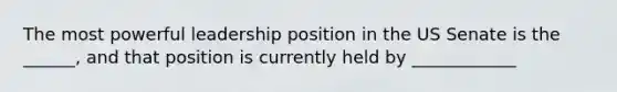 The most powerful leadership position in the US Senate is the ______, and that position is currently held by ____________