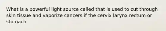 What is a powerful light source called that is used to cut through skin tissue and vaporize cancers if the cervix larynx rectum or stomach