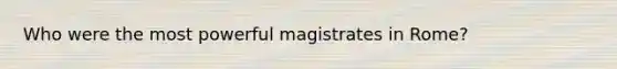 Who were the most powerful magistrates in Rome?