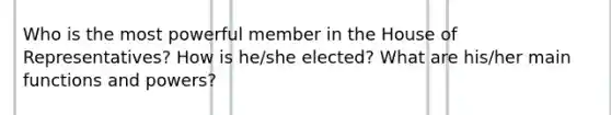 Who is the most powerful member in the House of Representatives? How is he/she elected? What are his/her main functions and powers?