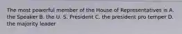 The most powerful member of the House of Representatives is A. the Speaker B. the U. S. President C. the president pro temper D. the majority leader