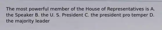 The most powerful member of the House of Representatives is A. the Speaker B. the U. S. President C. the president pro temper D. the majority leader