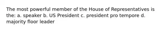 The most powerful member of the House of Representatives is the: a. speaker b. US President c. president pro tempore d. majority floor leader