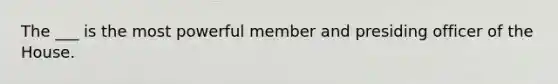 The ___ is the most powerful member and presiding officer of the House.