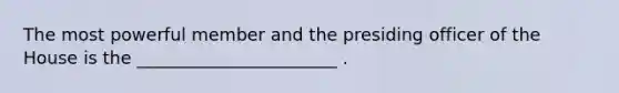 The most powerful member and the presiding officer of the House is the _______________________ .