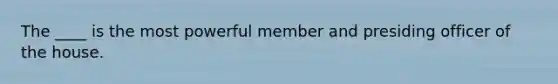 The ____ is the most powerful member and presiding officer of the house.