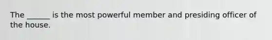 The ______ is the most powerful member and presiding officer of the house.