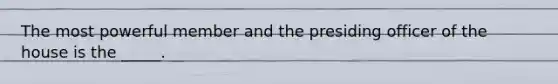 The most powerful member and the presiding officer of the house is the _____.
