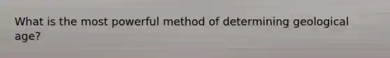 What is the most powerful method of determining geological age?