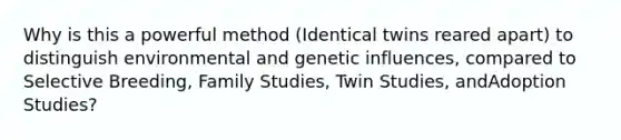 Why is this a powerful method (Identical twins reared apart) to distinguish environmental and genetic influences, compared to Selective Breeding, Family Studies, Twin Studies, andAdoption Studies?