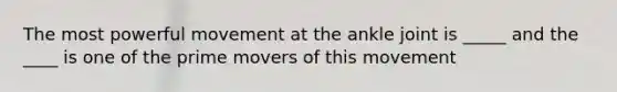 The most powerful movement at the ankle joint is _____ and the ____ is one of the prime movers of this movement