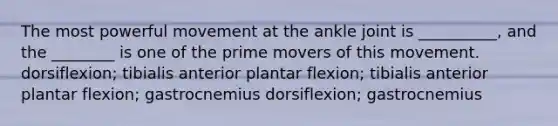 The most powerful movement at the ankle joint is __________, and the ________ is one of the prime movers of this movement. dorsiflexion; tibialis anterior plantar flexion; tibialis anterior plantar flexion; gastrocnemius dorsiflexion; gastrocnemius