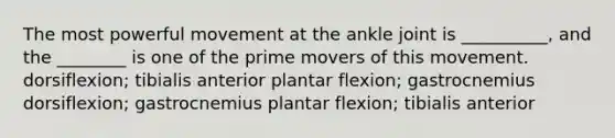 The most powerful movement at the ankle joint is __________, and the ________ is one of the prime movers of this movement. dorsiflexion; tibialis anterior plantar flexion; gastrocnemius dorsiflexion; gastrocnemius plantar flexion; tibialis anterior