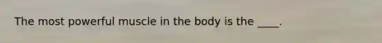 The most powerful muscle in the body is the ____.