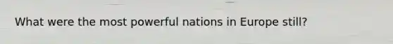 What were the most powerful nations in Europe still?