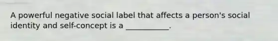 A powerful negative social label that affects a person's social identity and self-concept is a ___________.